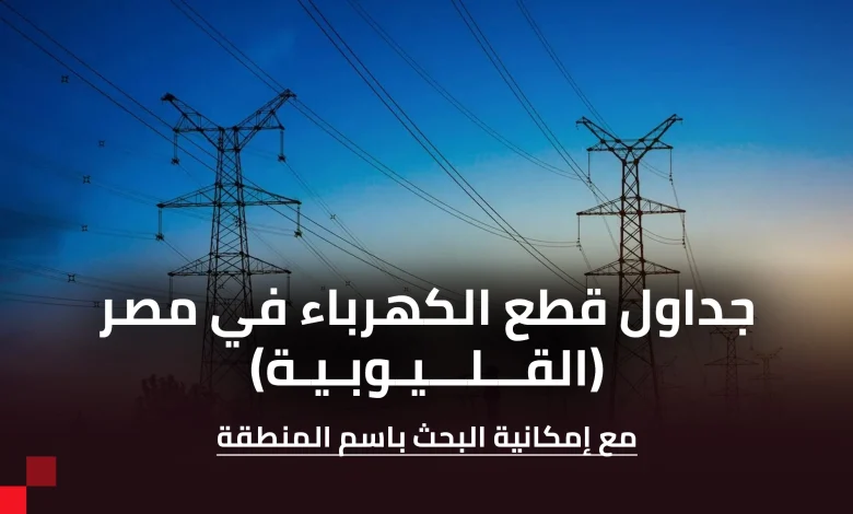 جدول قطع الكهرباء محافظة القليوبية (يمكن البحث خلاله)