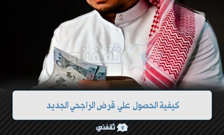 كيفية الحصول علي قرض الراجحي الجديد في 30 دقيقة فقط إلكترونيًا