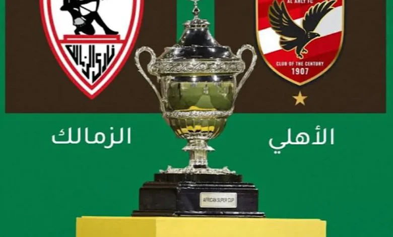 موعد مباراة الزمالك والاهلي اليوم في نهائي بطولة السوبر الإفريقي والقنوات الناقلة