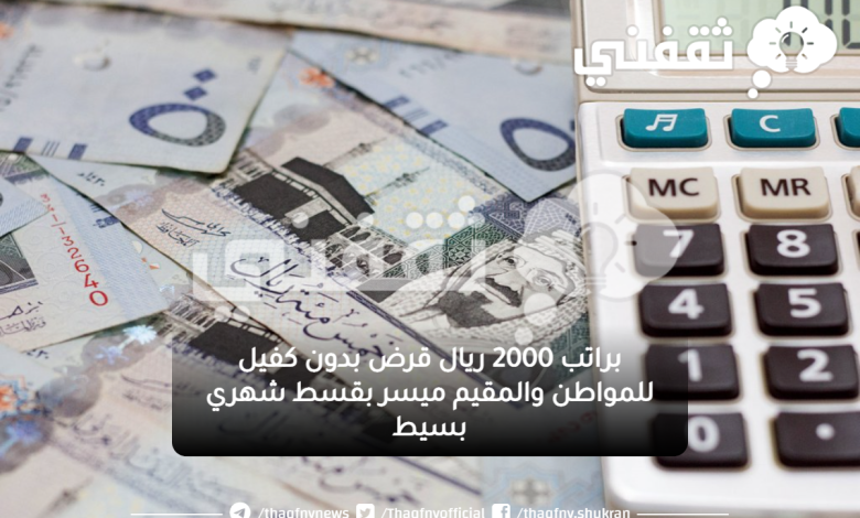 براتب 2000 ريال قرض بدون كفيل للمواطن والمقيم ميسر بقسط شهري بسيط