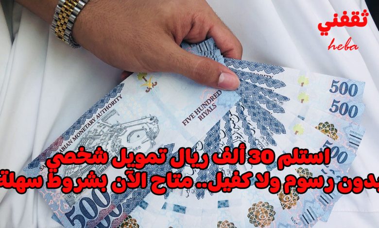استلم 30 ألف ريال تمويل شخصي بدون رسوم ولا كفيل.. متاح الآن بشروط سهلة