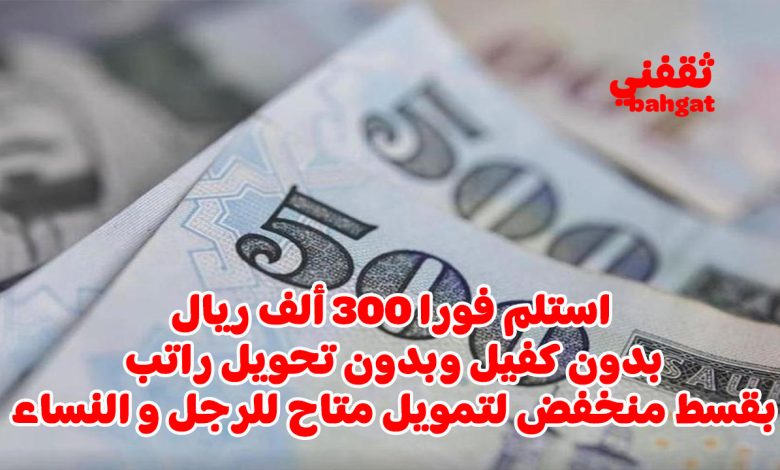 استلم 300 ألف ريال فورا بدون كفيل لتمويل بقسط منخفض للرجال والنساء