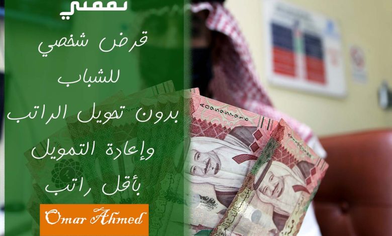 قرض شخصي للشباب 300 ألف ريال وإعادة التمويل بدون تحويل راتب