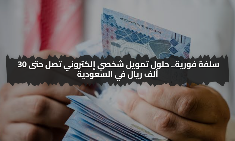 سلفة فورية.. حلول تمويل شخصي إلكتروني تصل حتى 30 ألف ريال في السعودية