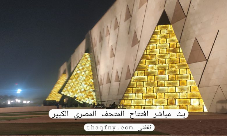 افتتاح المتحف المصري الكبير .. لحظة تاريخية في قلب الحضارة المصرية